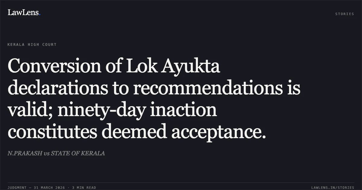 Conversion of Lok Ayukta declarations to recommendations is valid; ninety-day inaction constitutes deemed acceptance.. N.PRAKASH vs STATE OF KERALA. Kerala High Court. LawLens