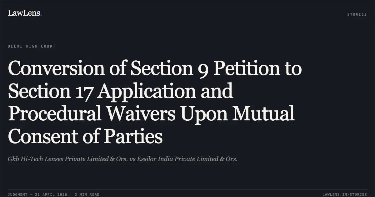 Conversion of Section 9 Petition to Section 17 Application and Procedural Waivers Upon Mutual Consent of Parties. Gkb Hi-Tech Lenses Private Limited & Ors. vs Essilor India Private Limited & Ors.. Delhi High Court. LawLens