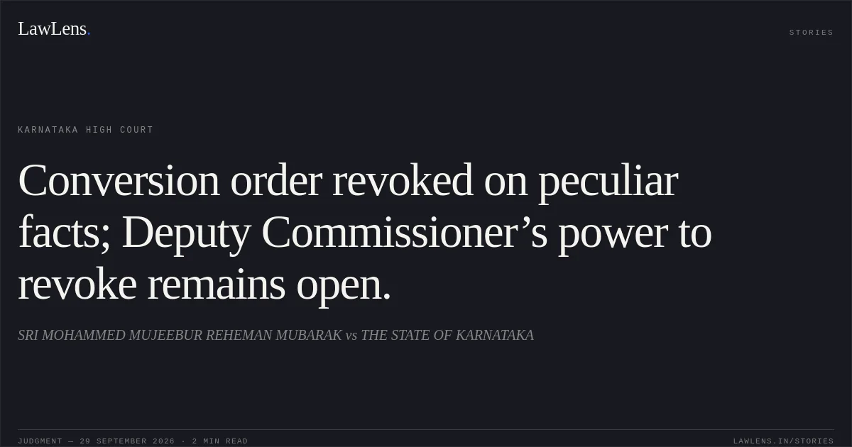 Conversion order revoked on peculiar facts; Deputy Commissioner’s power to revoke remains open.. SRI MOHAMMED MUJEEBUR REHEMAN MUBARAK vs THE STATE OF KARNATAKA. Karnataka High Court. LawLens