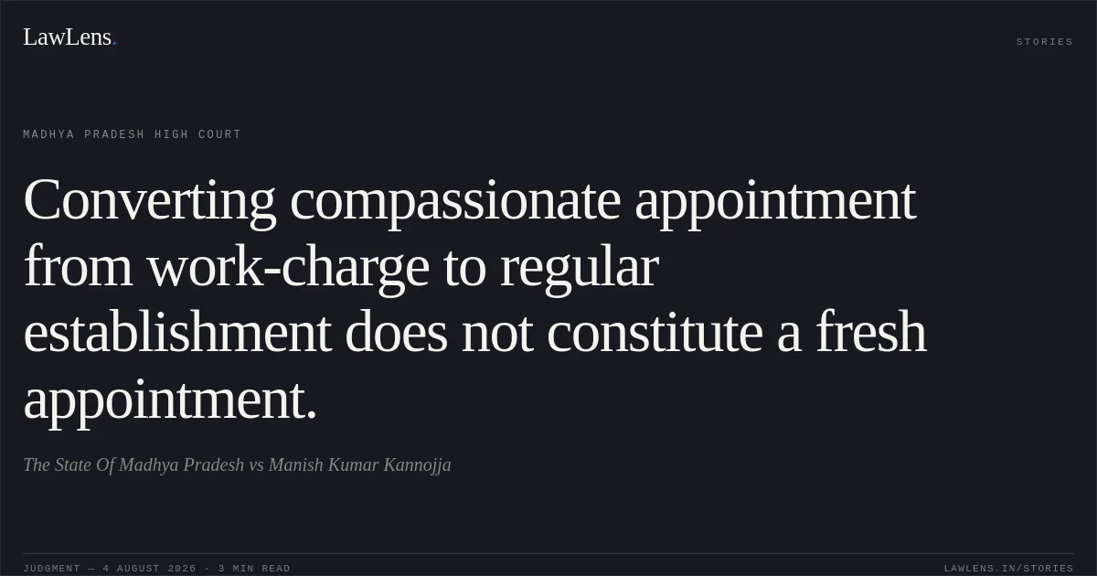 Converting compassionate appointment from work-charge to regular establishment does not constitute a fresh appointment.. The State Of Madhya Pradesh vs Manish Kumar Kannojja. Madhya Pradesh High Court. LawLens