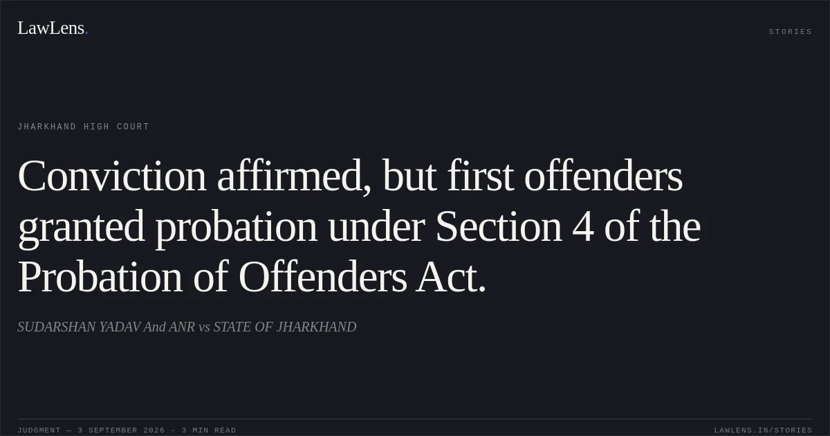 Conviction affirmed, but first offenders granted probation under Section 4 of the Probation of Offenders Act.. SUDARSHAN YADAV And ANR vs STATE OF JHARKHAND. Jharkhand High Court. LawLens