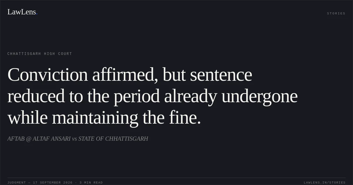 Conviction affirmed, but sentence reduced to the period already undergone while maintaining the fine.. AFTAB @ ALTAF ANSARI vs STATE OF CHHATTISGARH. Chhattisgarh High Court. LawLens