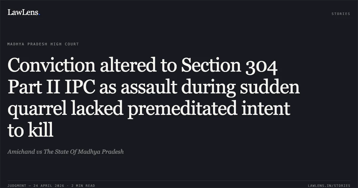 Conviction altered to Section 304 Part II IPC as assault during sudden quarrel lacked premeditated intent to kill. Amichand vs The State Of Madhya Pradesh. Madhya Pradesh High Court. LawLens