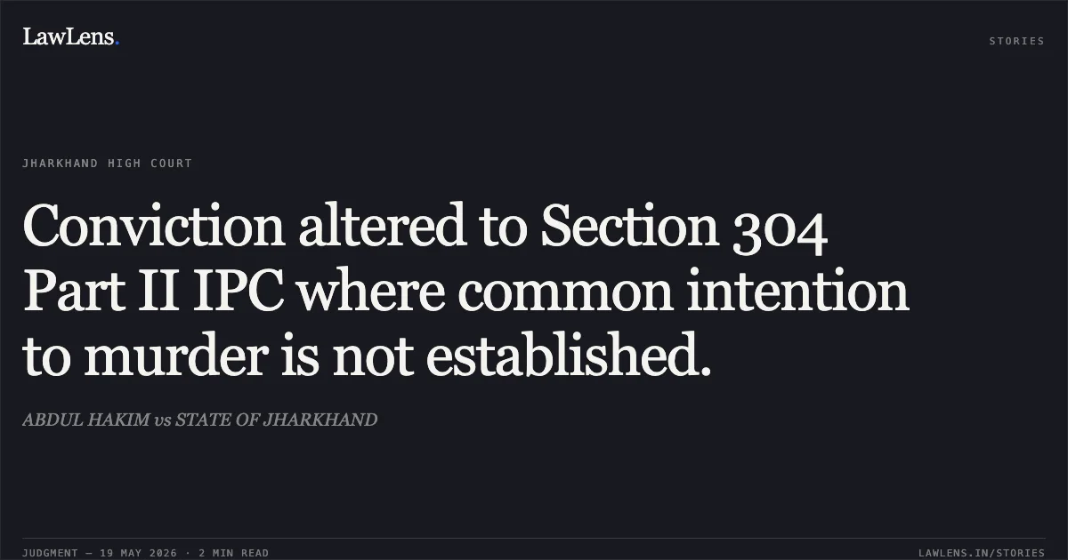 Conviction altered to Section 304 Part II IPC where common intention to murder is not established.. ABDUL HAKIM vs STATE OF JHARKHAND. Jharkhand High Court. LawLens