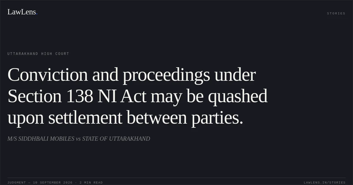 Conviction and proceedings under Section 138 NI Act may be quashed upon settlement between parties.. M/S SIDDHBALI MOBILES vs STATE OF UTTARAKHAND. Uttarakhand High Court. LawLens