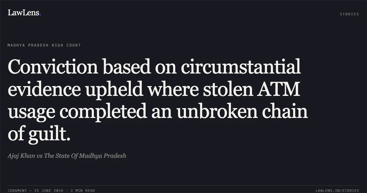 Conviction based on circumstantial evidence upheld where stolen ATM usage completed an unbroken chain of guilt.. Ajaj Khan vs The State Of Madhya Pradesh. Madhya Pradesh High Court. LawLens
