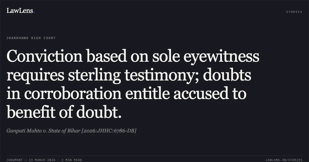 Conviction based on sole eyewitness requires sterling testimony; doubts in corroboration entitle accused to benefit of doubt.. Ganpati Mahto v. State of Bihar [2026:JHHC:6786-DB]. Jharkhand High Court. LawLens
