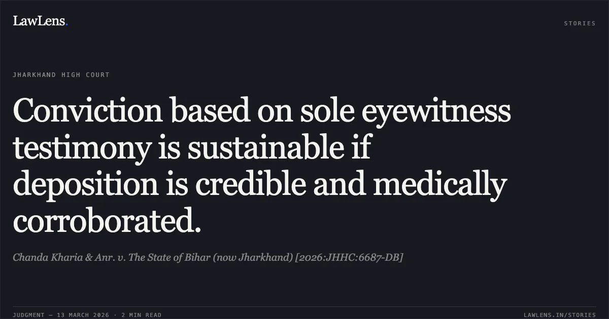 Conviction based on sole eyewitness testimony is sustainable if deposition is credible and medically corroborated.. Chanda Kharia & Anr. v. The State of Bihar (now Jharkhand) [2026:JHHC:6687-DB]. Jharkhand High Court. LawLens