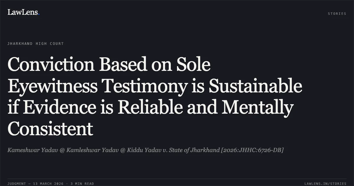 Conviction Based on Sole Eyewitness Testimony is Sustainable if Evidence is Reliable and Mentally Consistent. Kameshwar Yadav @ Kamleshwar Yadav @ Kiddu Yadav v. State of Jharkhand [2026:JHHC:6726-DB]. Jharkhand High Court. LawLens