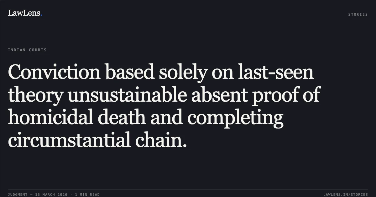 Conviction based solely on last-seen theory unsustainable absent proof of homicidal death and completing circumstantial chain.. Pappu Sahu v. The State of Chhattisgarh [CRA No. 1226 of 2015 (2026:CGHC:11308-DB)]. Chhattisgarh High Court. LawLens