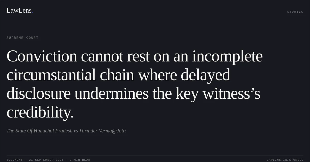 Conviction cannot rest on an incomplete circumstantial chain where delayed disclosure undermines the key witness’s credibility.. The State Of Himachal Pradesh vs Varinder Verma@Jatti. Supreme Court. LawLens