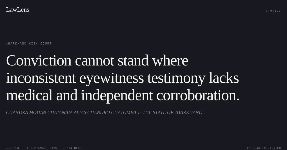 Conviction cannot stand where inconsistent eyewitness testimony lacks medical and independent corroboration.. CHANDRA MOHAN CHATOMBA ALIAS CHANDRO CHATOMBA vs THE STATE OF JHARKHAND. Jharkhand High Court. LawLens