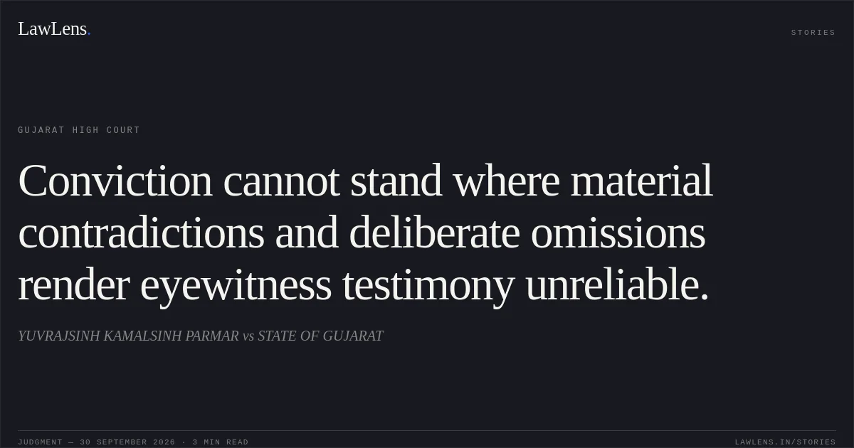 Conviction cannot stand where material contradictions and deliberate omissions render eyewitness testimony unreliable.. YUVRAJSINH KAMALSINH PARMAR vs STATE OF GUJARAT. Gujarat High Court. LawLens