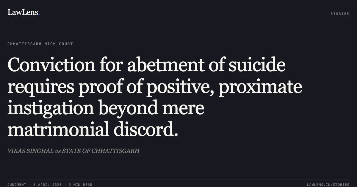 Conviction for abetment of suicide requires proof of positive, proximate instigation beyond mere matrimonial discord.. VIKAS SINGHAL vs STATE OF CHHATTISGARH. Chhattisgarh High Court. LawLens