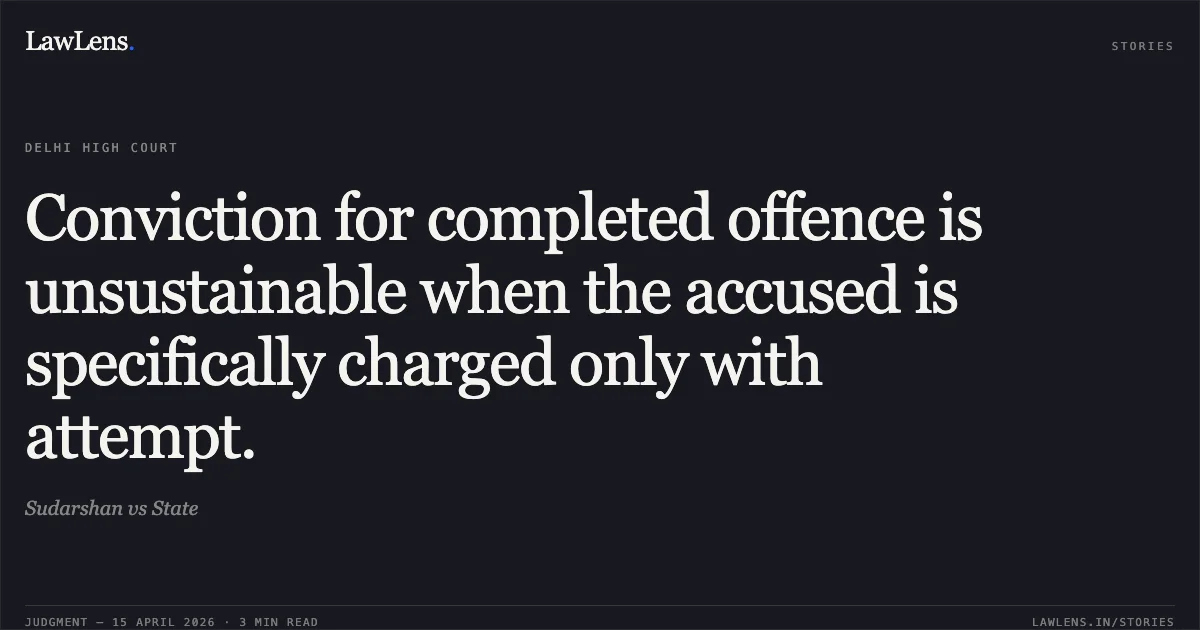 Conviction for completed offence is unsustainable when the accused is specifically charged only with attempt.. Sudarshan vs State. Delhi High Court. LawLens