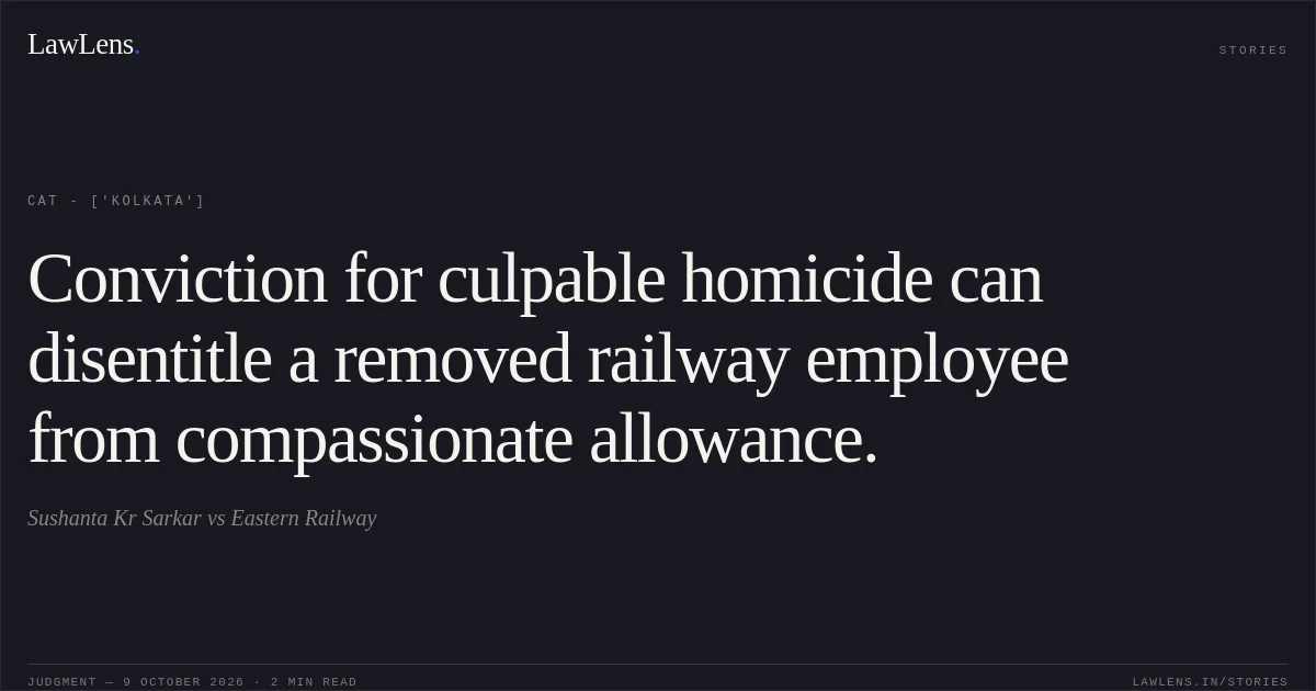 Conviction for culpable homicide can disentitle a removed railway employee from compassionate allowance.. Sushanta Kr Sarkar vs Eastern Railway. CAT - ['Kolkata']. LawLens