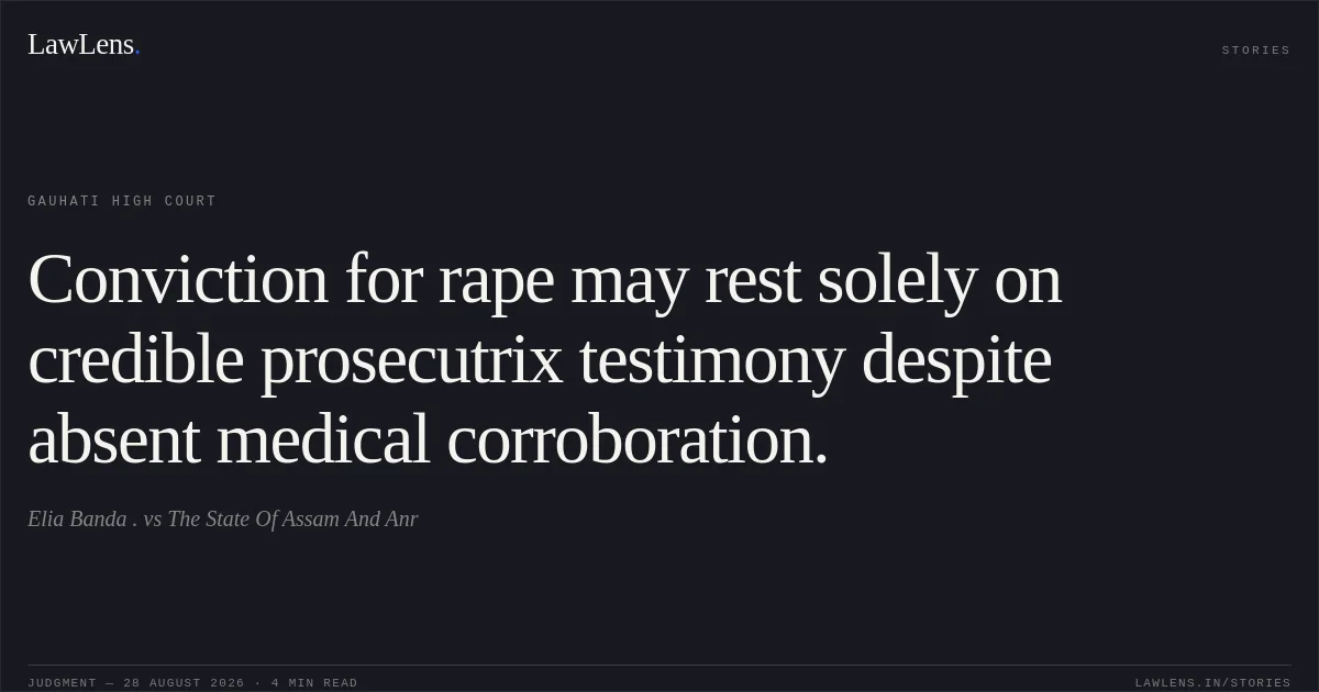 Conviction for rape may rest solely on credible prosecutrix testimony despite absent medical corroboration.. Elia Banda . vs The State Of Assam  And Anr. Gauhati High Court. LawLens