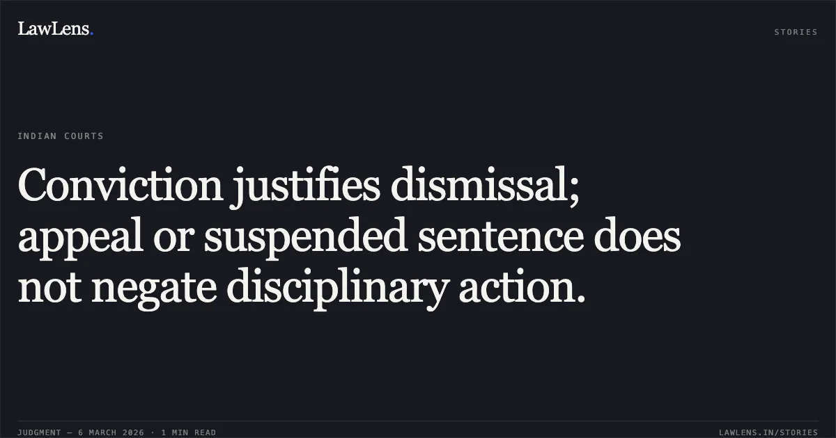 Conviction justifies dismissal; appeal or suspended sentence does not negate disciplinary action.. Ram Deo Yadav & Anr. v. Union of India & Ors. [Original Application No. 639/2017]. Central Administrative Tribunal. LawLens
