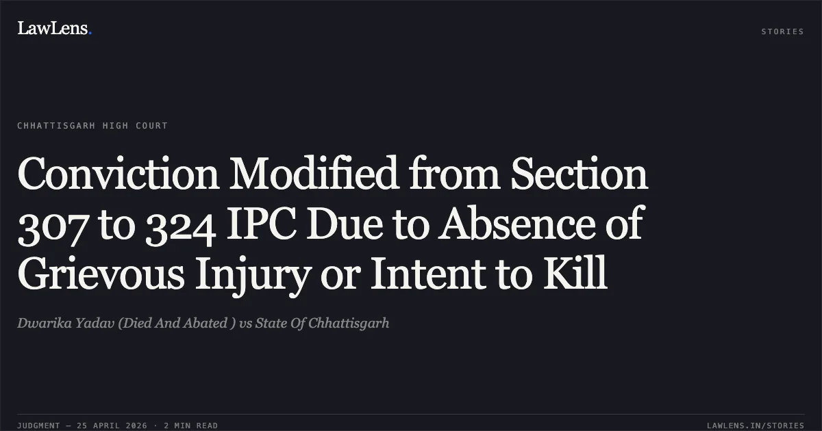 Conviction Modified from Section 307 to 324 IPC Due to Absence of Grievous Injury or Intent to Kill. Dwarika Yadav (Died And Abated ) vs State Of Chhattisgarh. Chhattisgarh High Court. LawLens