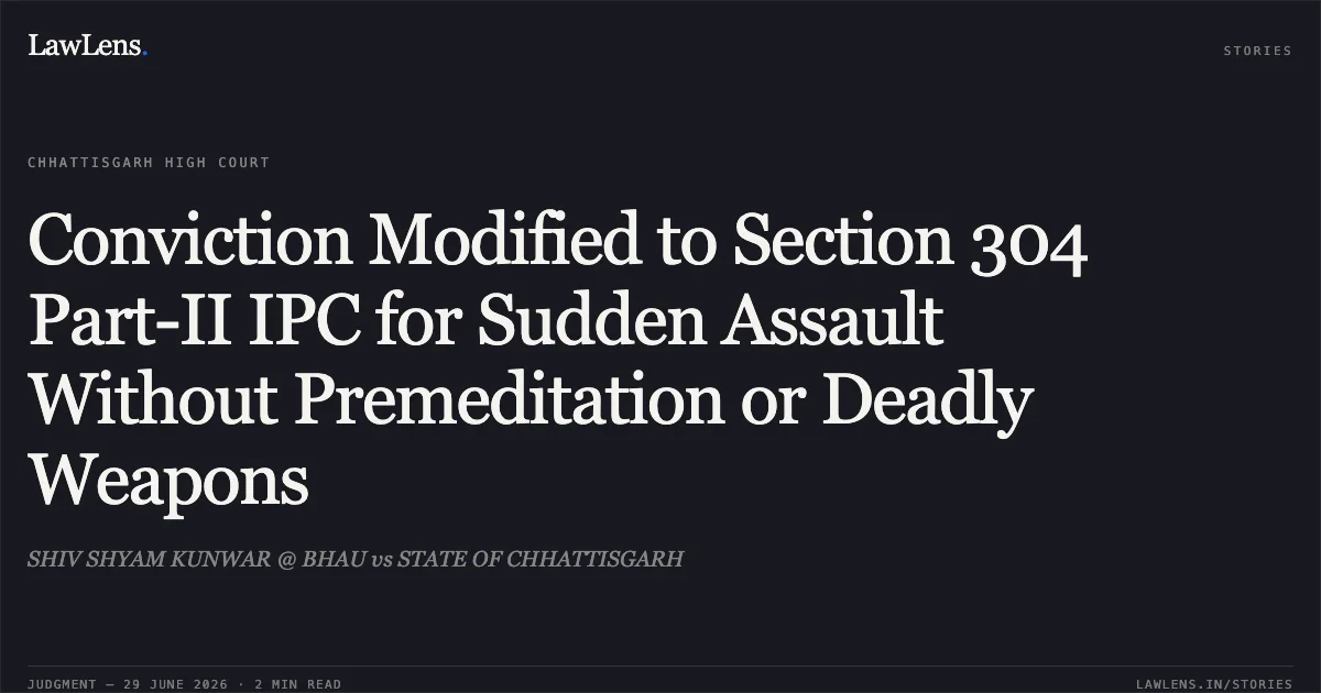 Conviction Modified to Section 304 Part-II IPC for Sudden Assault Without Premeditation or Deadly Weapons. SHIV SHYAM KUNWAR @ BHAU vs STATE OF CHHATTISGARH. Chhattisgarh High Court. LawLens