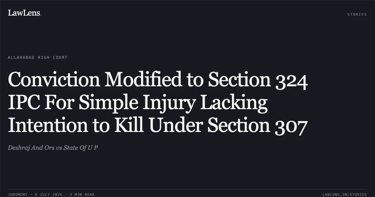 Conviction Modified to Section 324 IPC For Simple Injury Lacking Intention to Kill Under Section 307. Deshraj And Ors vs State Of U P. Allahabad High Court. LawLens