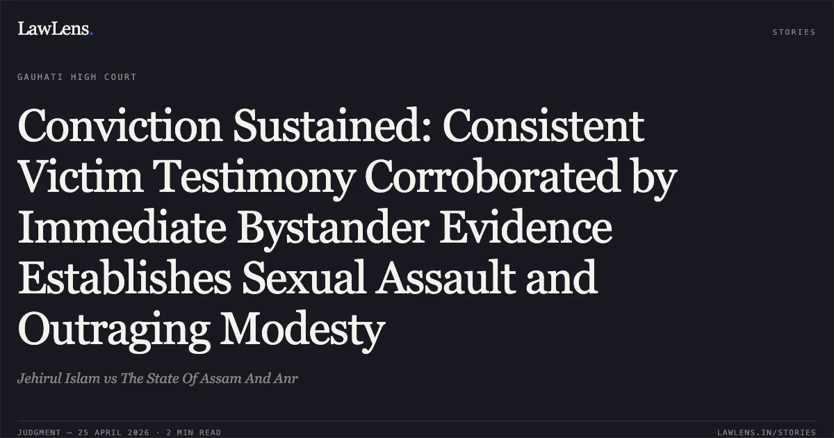 Conviction Sustained: Consistent Victim Testimony Corroborated by Immediate Bystander Evidence Establishes Sexual Assault and Outraging Modesty. Jehirul Islam vs The State Of Assam And Anr. Gauhati High Court. LawLens
