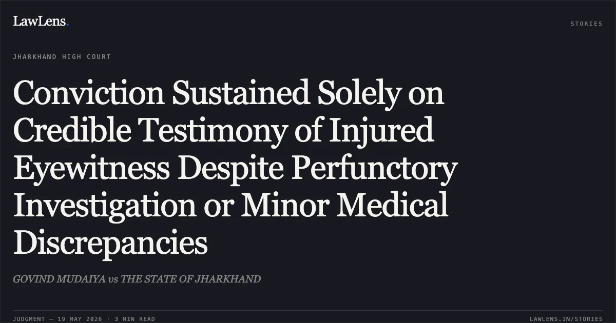 Conviction Sustained Solely on Credible Testimony of Injured Eyewitness Despite Perfunctory Investigation or Minor Medical Discrepancies. GOVIND MUDAIYA vs THE STATE OF JHARKHAND. Jharkhand High Court. LawLens