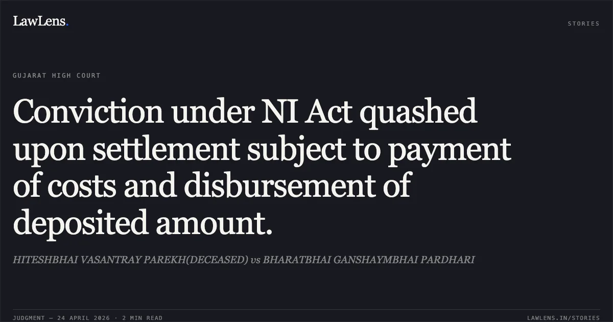 Conviction under NI Act quashed upon settlement subject to payment of costs and disbursement of deposited amount.. HITESHBHAI VASANTRAY PAREKH(DECEASED) vs BHARATBHAI GANSHAYMBHAI PARDHARI. Gujarat High Court. LawLens