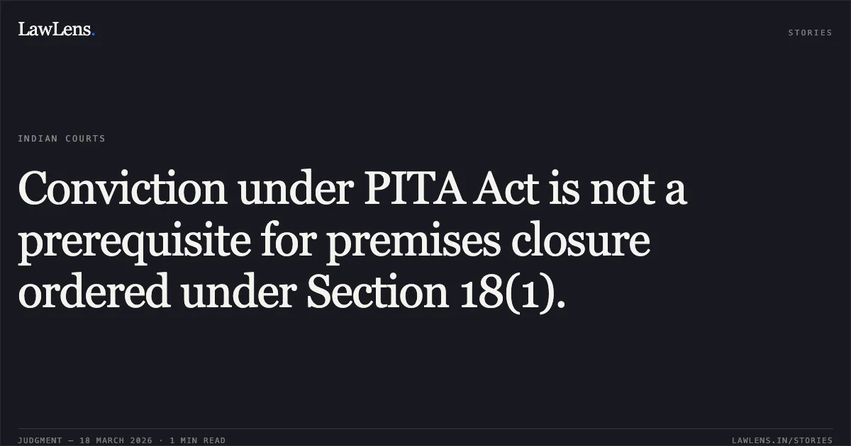 Conviction under PITA Act is not a prerequisite for premises closure ordered under Section 18(1).. ANUP GANPAT GONDKAR ALIAS ANUP RAJENDRA GONDKAR AND ANOTHER vs THE STATE OF MAHARASHTRA. Bombay High Court. LawLens