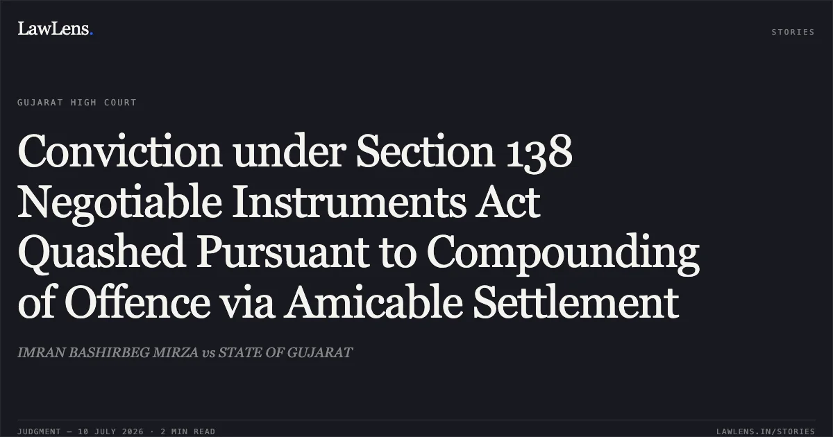 Conviction under Section 138 Negotiable Instruments Act Quashed Pursuant to Compounding of Offence via Amicable Settlement. IMRAN BASHIRBEG MIRZA vs STATE OF GUJARAT. Gujarat High Court. LawLens
