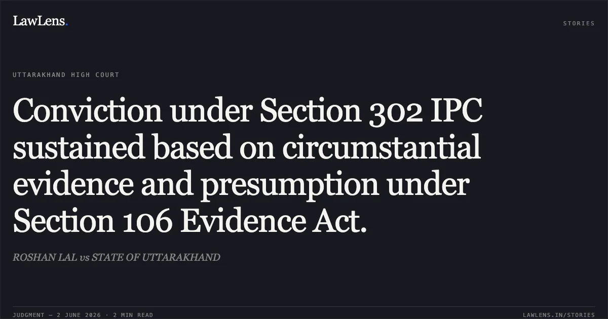 Conviction under Section 302 IPC sustained based on circumstantial evidence and presumption under Section 106 Evidence Act.. ROSHAN LAL vs STATE OF UTTARAKHAND. Uttarakhand High Court. LawLens