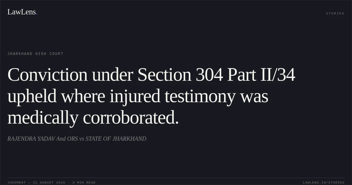 Conviction under Section 304 Part II/34 upheld where injured testimony was medically corroborated.. RAJENDRA YADAV And ORS vs STATE OF JHARKHAND. Jharkhand High Court. LawLens