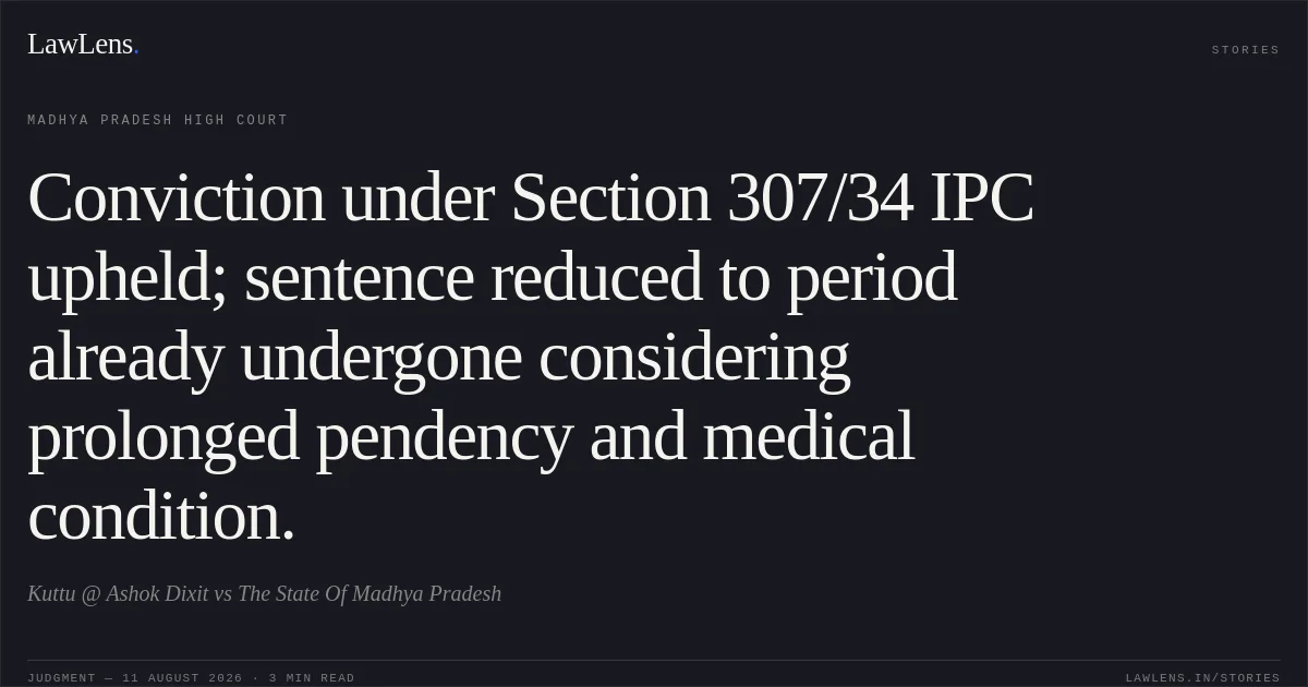 Conviction under Section 307/34 IPC upheld; sentence reduced to period already undergone considering prolonged pendency and medical condition.. Kuttu @ Ashok Dixit vs The State Of Madhya Pradesh. Madhya Pradesh High Court. LawLens