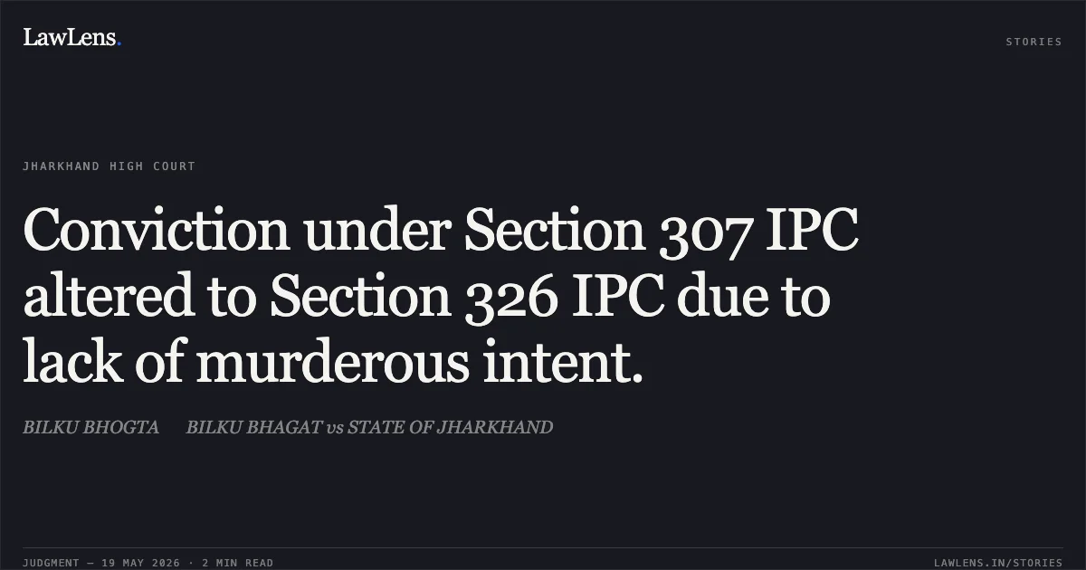 Conviction under Section 307 IPC altered to Section 326 IPC due to lack of murderous intent.. BILKU BHOGTA  BILKU BHAGAT vs STATE OF JHARKHAND. Jharkhand High Court. LawLens