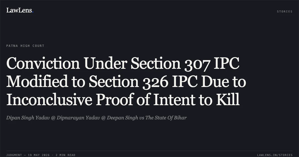 Conviction Under Section 307 IPC Modified to Section 326 IPC Due to Inconclusive Proof of Intent to Kill. Dipan Singh Yadav @ Dipnarayan Yadav @ Deepan Singh vs The State Of Bihar. Patna High Court. LawLens