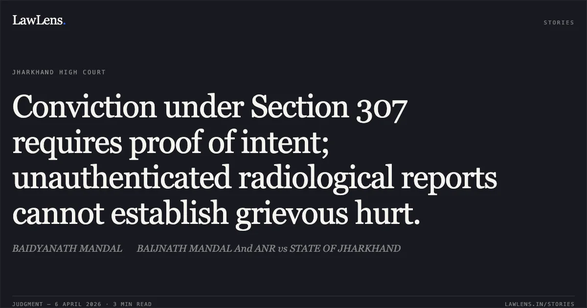 Conviction under Section 307 requires proof of intent; unauthenticated radiological reports cannot establish grievous hurt.. BAIDYANATH MANDAL  BAIJNATH MANDAL And ANR vs STATE OF JHARKHAND. Jharkhand High Court. LawLens