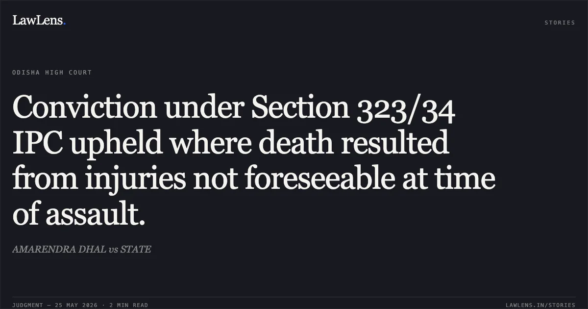 Conviction under Section 323/34 IPC upheld where death resulted from injuries not foreseeable at time of assault.. AMARENDRA DHAL vs STATE. Odisha High Court. LawLens