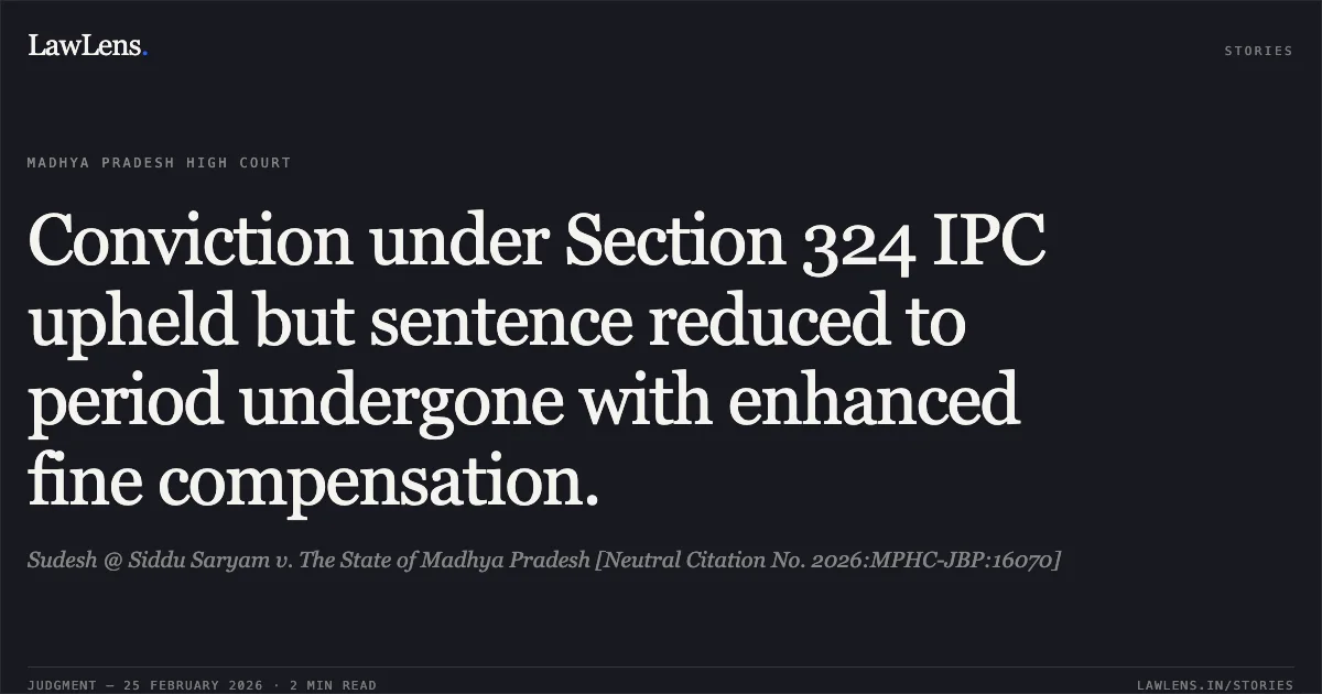 Conviction under Section 324 IPC upheld but sentence reduced to period undergone with enhanced fine compensation.. Sudesh @ Siddu Saryam v. The State of Madhya Pradesh [Neutral Citation No. 2026:MPHC-JBP:16070]. Madhya Pradesh High Court. LawLens