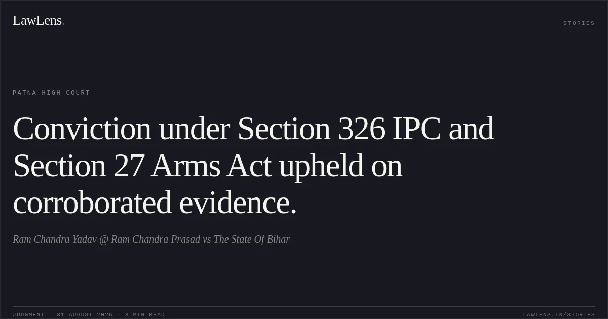 Conviction under Section 326 IPC and Section 27 Arms Act upheld on corroborated evidence.. Ram Chandra Yadav @ Ram Chandra Prasad vs The State Of Bihar. Patna High Court. LawLens