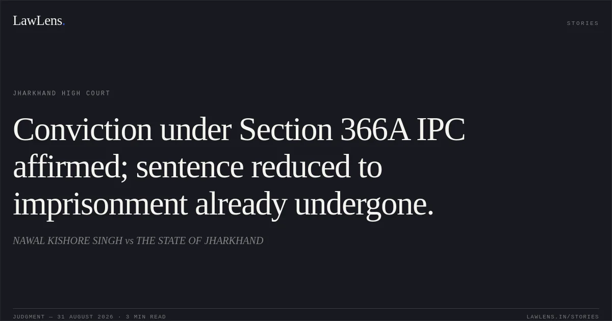 Conviction under Section 366A IPC affirmed; sentence reduced to imprisonment already undergone.. NAWAL KISHORE SINGH vs THE STATE OF JHARKHAND. Jharkhand High Court. LawLens