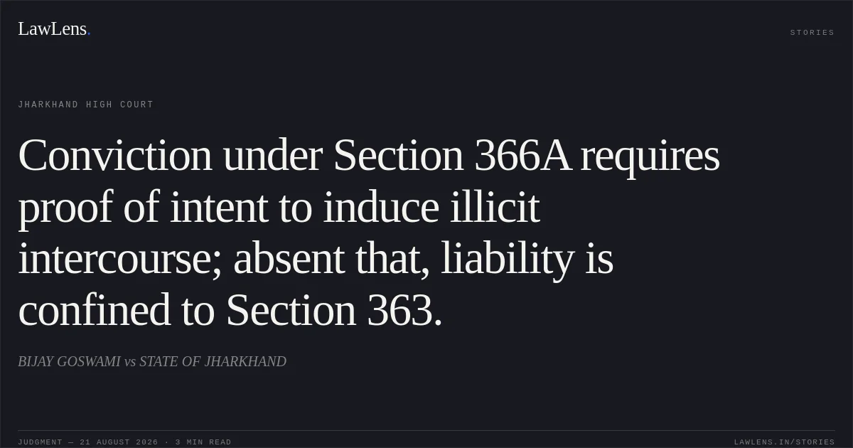 Conviction under Section 366A requires proof of intent to induce illicit intercourse; absent that, liability is confined to Section 363.. BIJAY GOSWAMI vs STATE OF JHARKHAND. Jharkhand High Court. LawLens