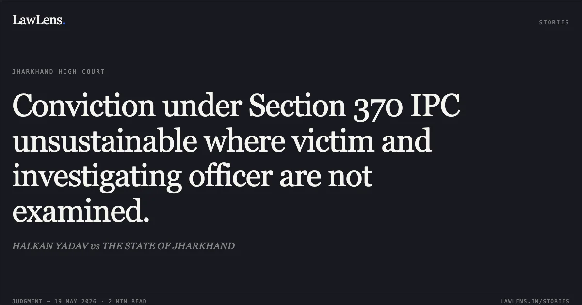 Conviction under Section 370 IPC unsustainable where victim and investigating officer are not examined.. HALKAN YADAV vs THE STATE OF JHARKHAND. Jharkhand High Court. LawLens