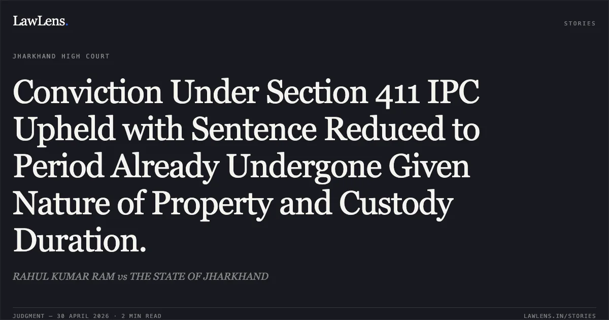 Conviction Under Section 411 IPC Upheld with Sentence Reduced to Period Already Undergone Given Nature of Property and Custody Duration.. RAHUL KUMAR RAM vs THE STATE OF JHARKHAND. Jharkhand High Court. LawLens