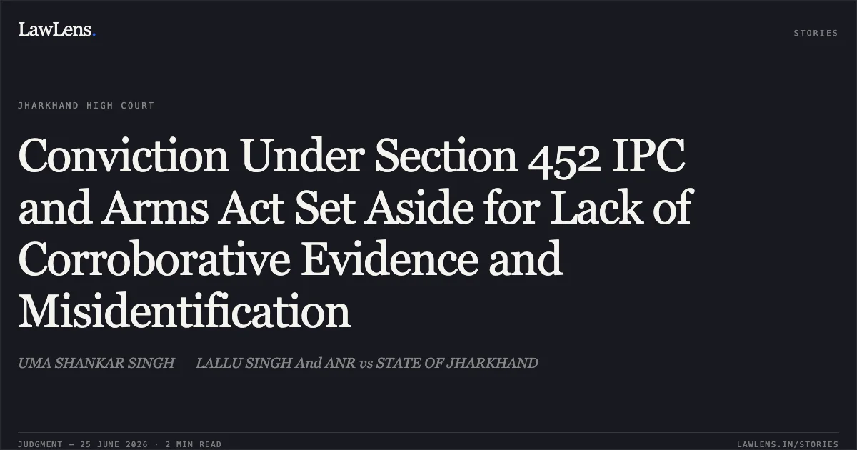 Conviction Under Section 452 IPC and Arms Act Set Aside for Lack of Corroborative Evidence and Misidentification. UMA SHANKAR SINGH LALLU SINGH And ANR vs STATE OF JHARKHAND. Jharkhand High Court. LawLens
