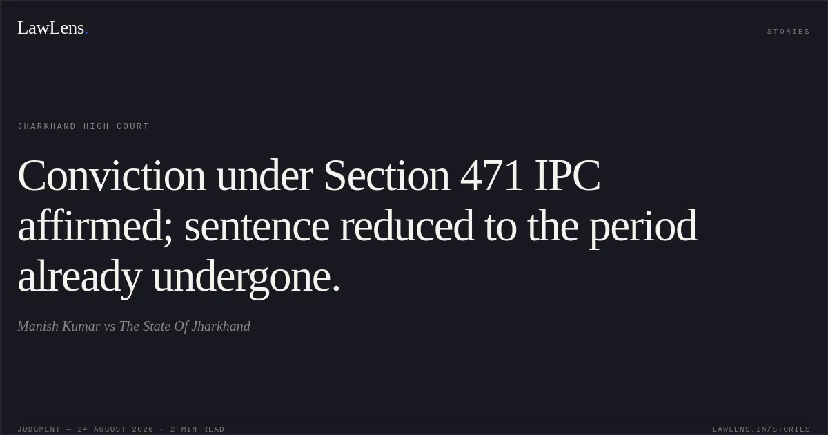 Conviction under Section 471 IPC affirmed; sentence reduced to the period already undergone.. Manish Kumar vs The State Of Jharkhand. Jharkhand High Court. LawLens