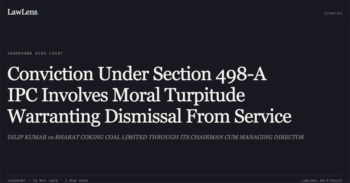 Conviction Under Section 498-A IPC Involves Moral Turpitude Warranting Dismissal From Service. DILIP KUMAR vs BHARAT COKING COAL LIMITED THROUGH ITS CHAIRMAN CUM MANAGING DIRECTOR. Jharkhand High Court. LawLens