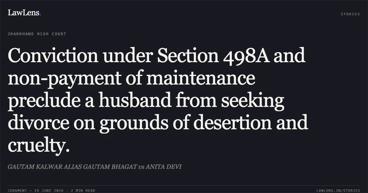 Conviction under Section 498A and non-payment of maintenance preclude a husband from seeking divorce on grounds of desertion and cruelty.. GAUTAM KALWAR ALIAS GAUTAM BHAGAT vs ANITA DEVI. Jharkhand High Court. LawLens