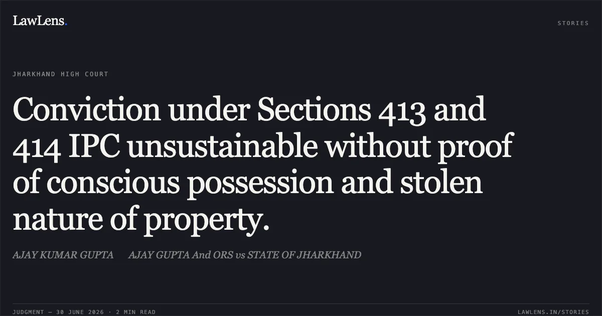 Conviction under Sections 413 and 414 IPC unsustainable without proof of conscious possession and stolen nature of property.. AJAY KUMAR GUPTA AJAY GUPTA And ORS vs STATE OF JHARKHAND. Jharkhand High Court. LawLens
