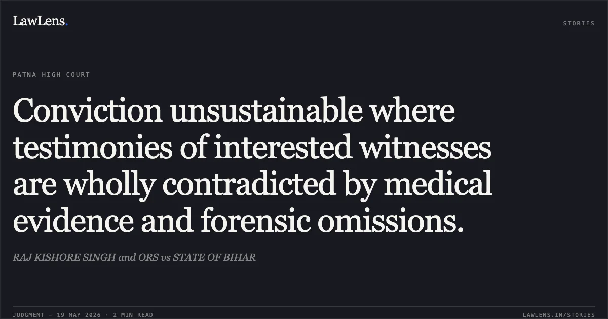 Conviction unsustainable where testimonies of interested witnesses are wholly contradicted by medical evidence and forensic omissions.. RAJ KISHORE SINGH and ORS vs STATE OF BIHAR. Patna High Court. LawLens