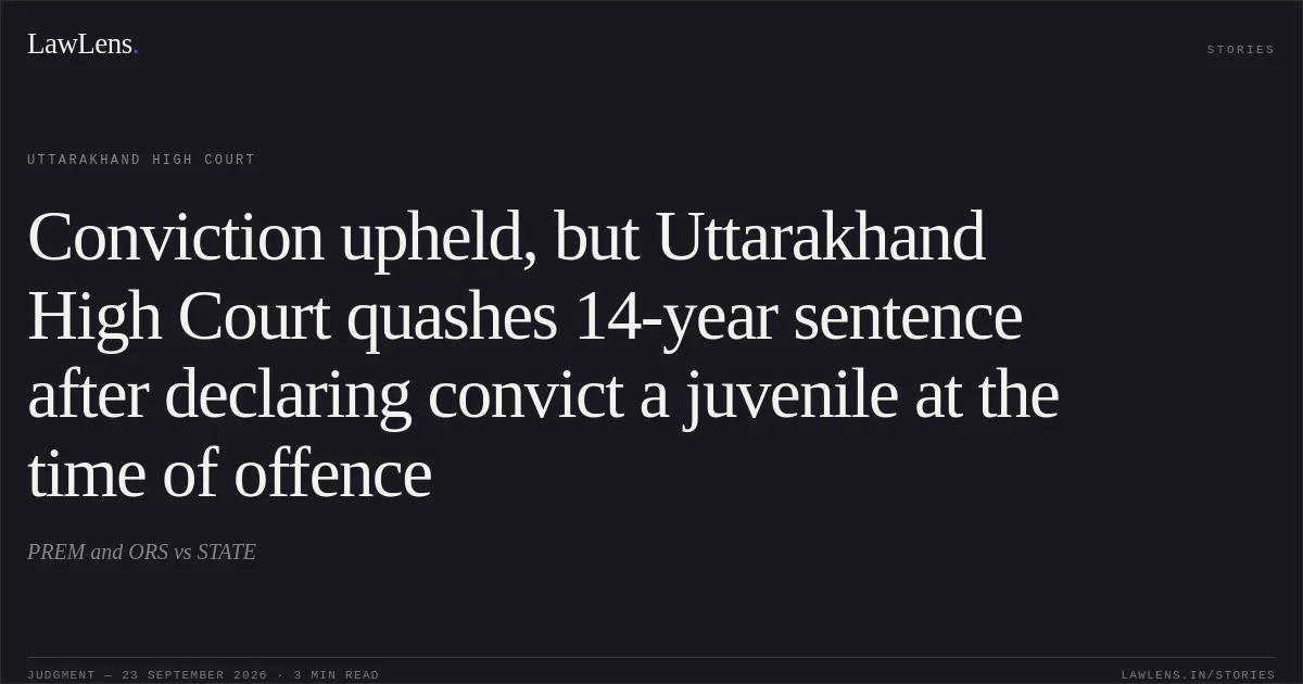 Conviction upheld, but Uttarakhand High Court quashes 14-year sentence after declaring convict a juvenile at the time of offence. PREM and ORS vs STATE. Uttarakhand High Court. LawLens